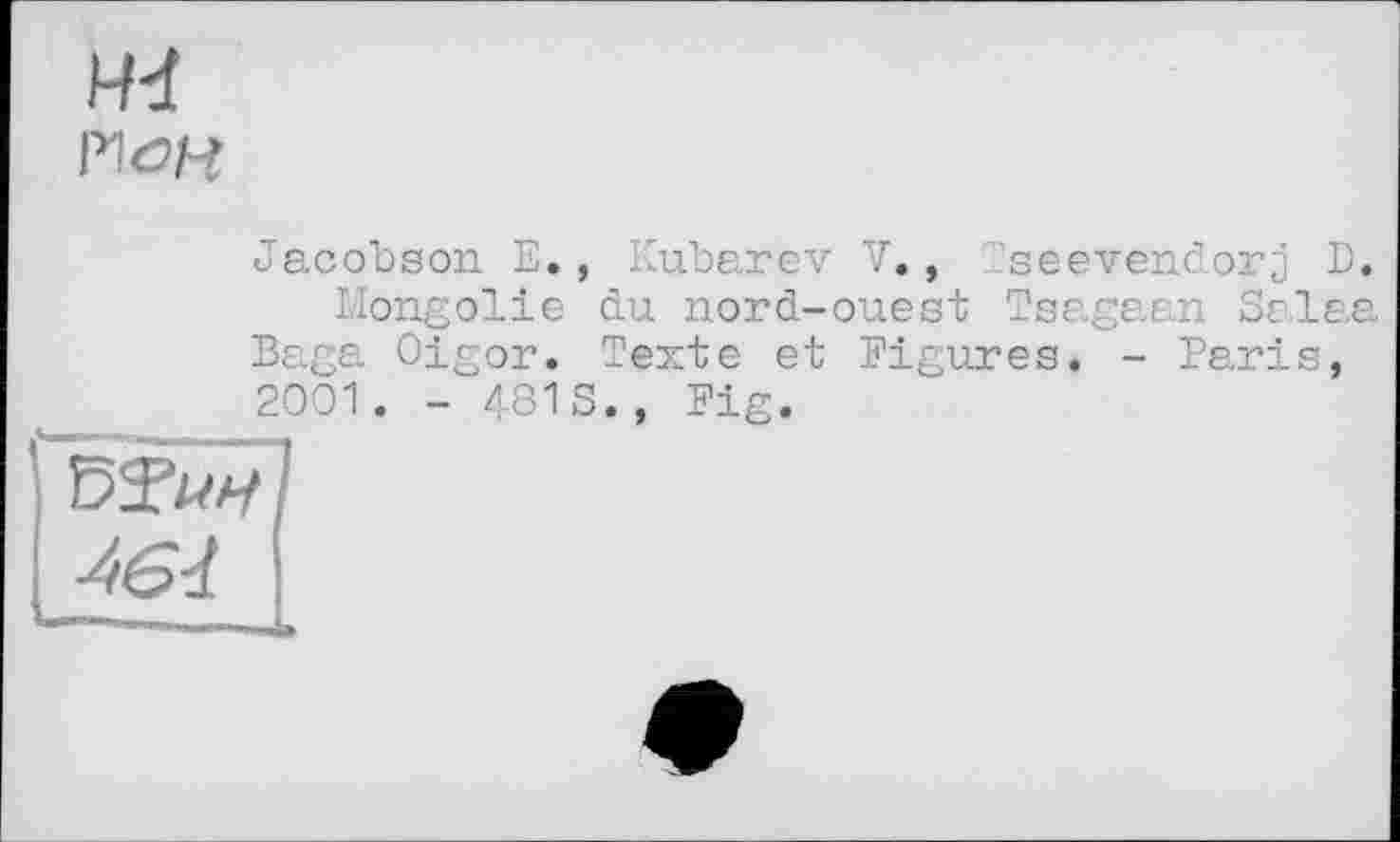 ﻿PW
Jacobson E., Kubarev V., Tsееvendorj D.
Mongolie du nord-ouest Tsagaan Salaa Baga Oigor. Texte et Figures« - Paris,
2001. - 481S., Fig.
DTwl 464 ;